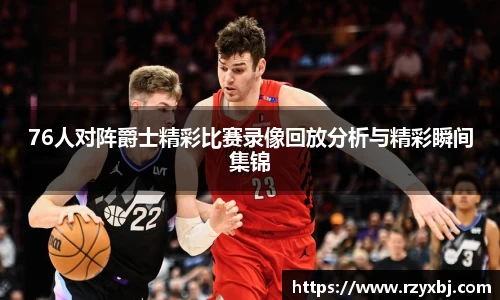 76人对阵爵士精彩比赛录像回放分析与精彩瞬间集锦