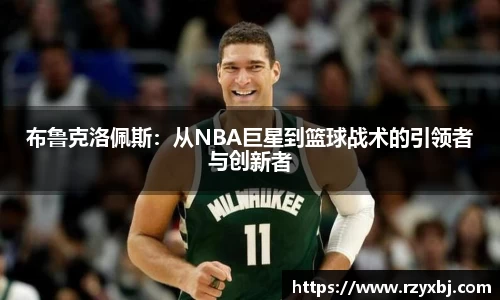布鲁克洛佩斯：从NBA巨星到篮球战术的引领者与创新者