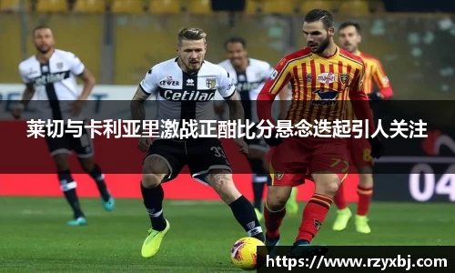 莱切与卡利亚里激战正酣比分悬念迭起引人关注