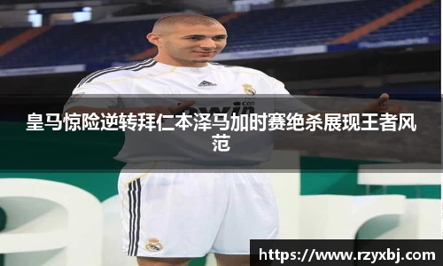 皇马惊险逆转拜仁本泽马加时赛绝杀展现王者风范