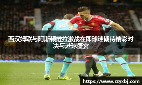 西汉姆联与阿斯顿维拉激战在即球迷期待精彩对决与进球盛宴